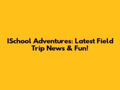 ISchool Adventures: Latest Field Trip News & Fun!