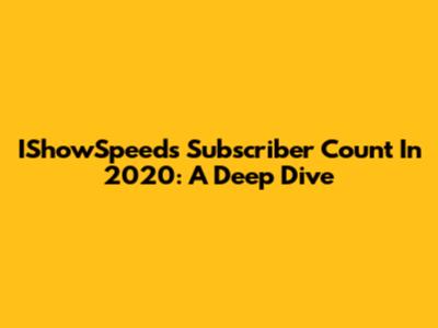IShowSpeed's Subscriber Count In 2020: A Deep Dive