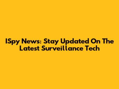 ISpy News: Stay Updated On The Latest Surveillance Tech