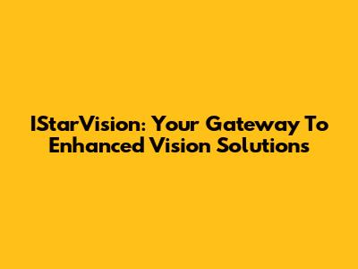 IStarVision: Your Gateway To Enhanced Vision Solutions