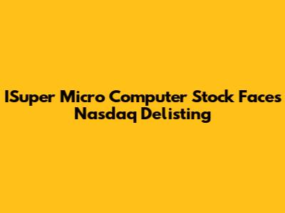 ISuper Micro Computer Stock Faces Nasdaq Delisting