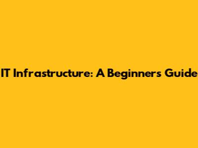 IT Infrastructure: A Beginner's Guide