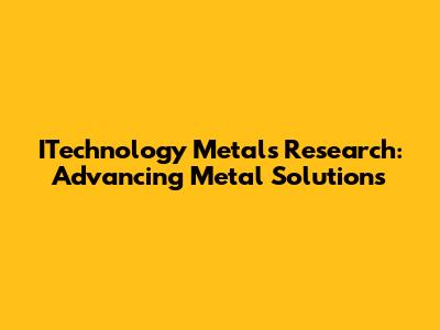 ITechnology Metals Research: Advancing Metal Solutions