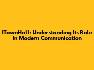 ITownHall: Understanding Its Role In Modern Communication