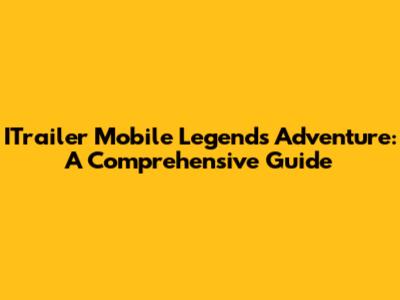 ITrailer Mobile Legends Adventure: A Comprehensive Guide