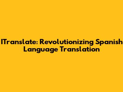 ITranslate: Revolutionizing Spanish Language Translation