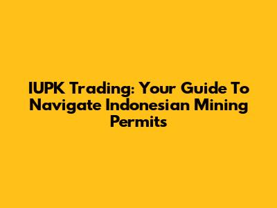 IUPK Trading: Your Guide To Navigate Indonesian Mining Permits