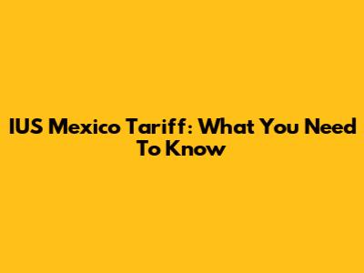 IUS Mexico Tariff: What You Need To Know