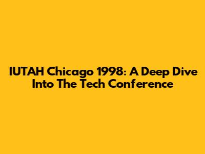 IUTAH Chicago 1998: A Deep Dive Into The Tech Conference