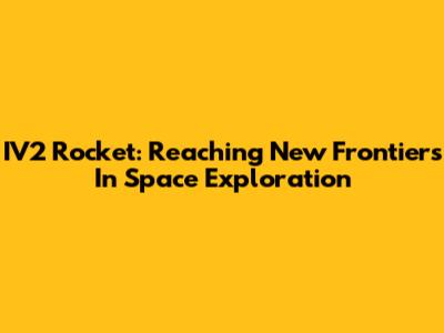 IV2 Rocket: Reaching New Frontiers In Space Exploration