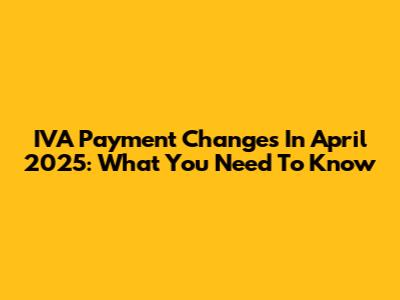 IVA Payment Changes In April 2025: What You Need To Know