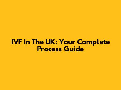 IVF In The UK: Your Complete Process Guide