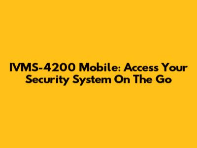 IVMS-4200 Mobile: Access Your Security System On The Go