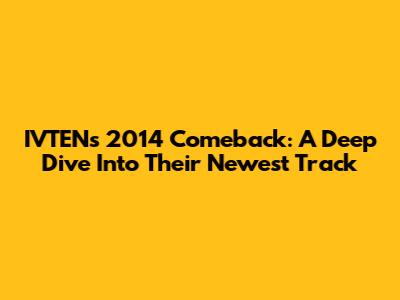 IVTEN's 2014 Comeback: A Deep Dive Into Their Newest Track