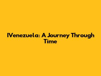IVenezuela: A Journey Through Time