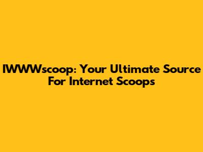 IWWWscoop: Your Ultimate Source For Internet Scoops