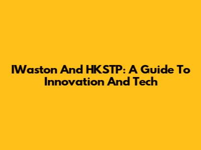 IWaston And HKSTP: A Guide To Innovation And Tech