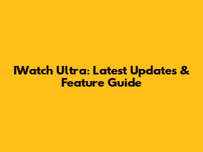 IWatch Ultra: Latest Updates & Feature Guide