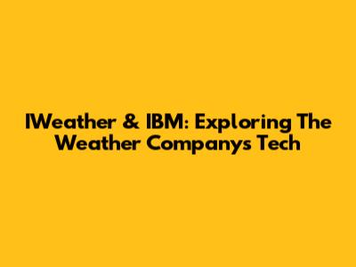 IWeather & IBM: Exploring The Weather Company's Tech