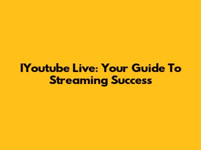 IYoutube Live: Your Guide To Streaming Success