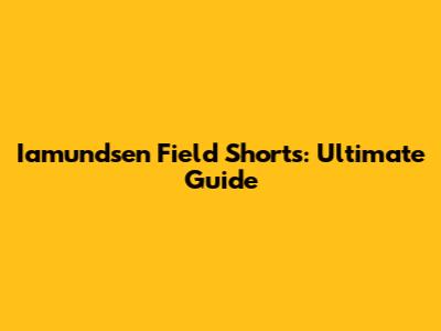 Iamundsen Field Shorts: Ultimate Guide
