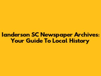 Ianderson SC Newspaper Archives: Your Guide To Local History