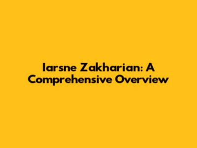 Iarsne Zakharian: A Comprehensive Overview