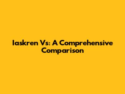 Iaskren Vs: A Comprehensive Comparison