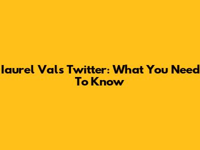 Iaurel Val's Twitter: What You Need To Know
