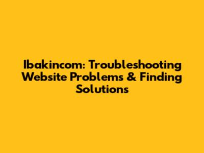 Ibakincom: Troubleshooting Website Problems & Finding Solutions