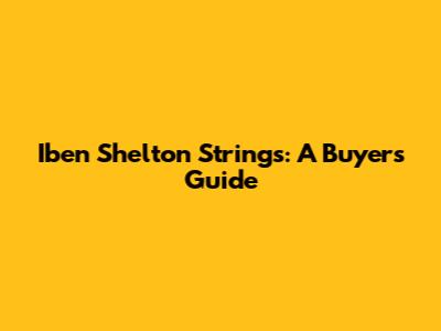 Iben Shelton Strings: A Buyer's Guide