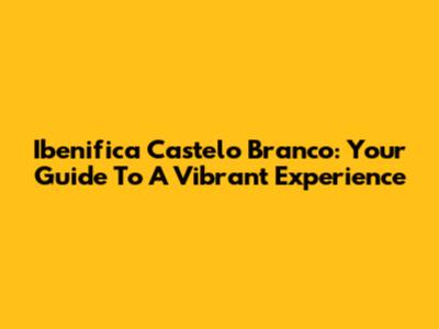 Ibenifica Castelo Branco: Your Guide To A Vibrant Experience
