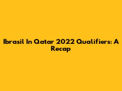 Ibrasil In Qatar 2022 Qualifiers: A Recap