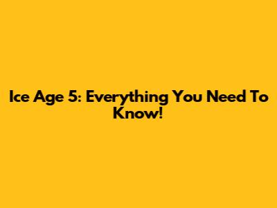 Ice Age 5: Everything You Need To Know!