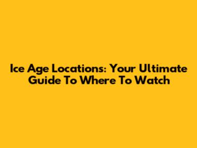 Ice Age Locations: Your Ultimate Guide To Where To Watch