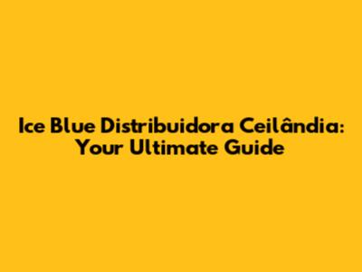 Ice Blue Distribuidora Ceilândia: Your Ultimate Guide