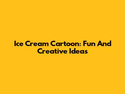 Ice Cream Cartoon: Fun And Creative Ideas