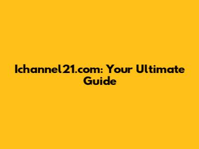 Ichannel21.com: Your Ultimate Guide