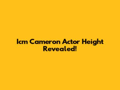 Icm Cameron Actor Height Revealed!