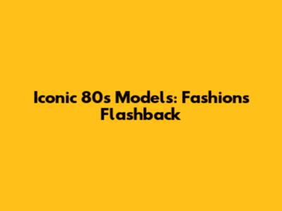 Iconic 80s Models: Fashion's Flashback