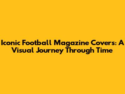 Iconic Football Magazine Covers: A Visual Journey Through Time