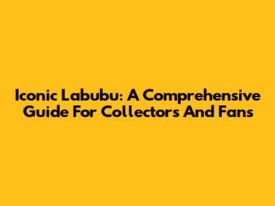Iconic Labubu: A Comprehensive Guide For Collectors And Fans