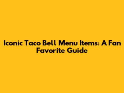 Iconic Taco Bell Menu Items: A Fan Favorite Guide