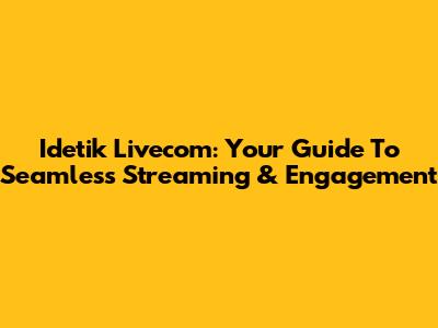 Idetik Livecom: Your Guide To Seamless Streaming & Engagement