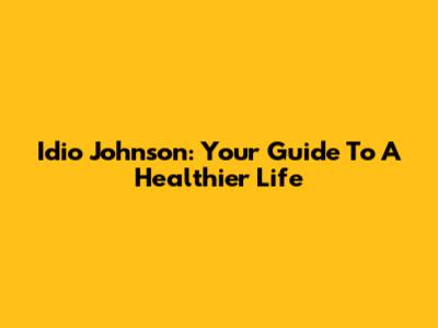 Idio Johnson: Your Guide To A Healthier Life