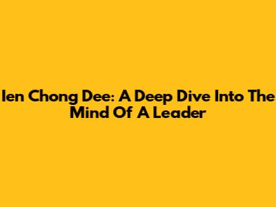Ien Chong Dee: A Deep Dive Into The Mind Of A Leader