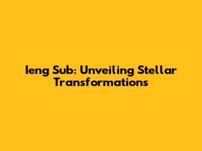 Ieng Sub: Unveiling Stellar Transformations
