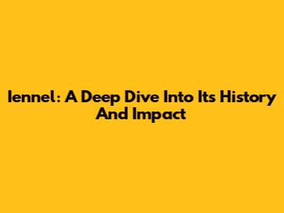 Iennel: A Deep Dive Into Its History And Impact