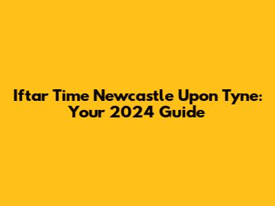 Iftar Time Newcastle Upon Tyne: Your 2024 Guide