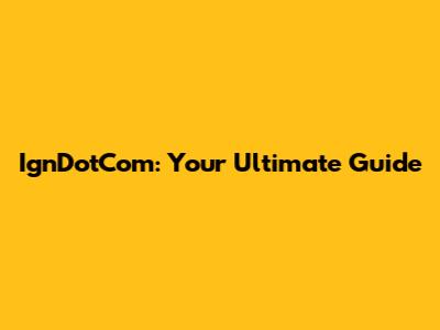 IgnDotCom: Your Ultimate Guide